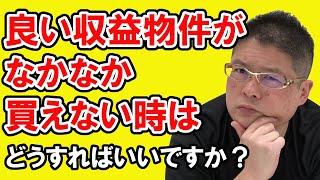 【良い収益物件がなかなか買えない時はどうすればいいですか？】不動産投資